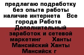 предлагаю подработку без опыта работы,наличие интернета - Все города Работа » Дополнительный заработок и сетевой маркетинг   . Ханты-Мансийский,Ханты-Мансийск г.